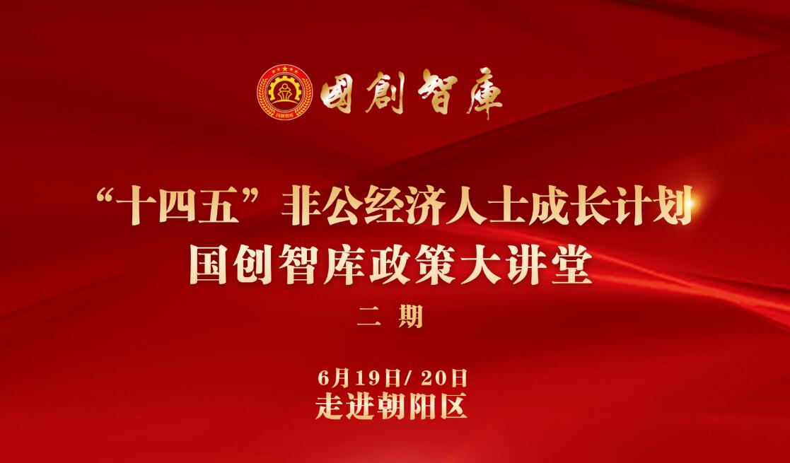 6月19-20日丨“十四五”非公经济人士成长计划国创智库政策大讲堂-走进朝阳区